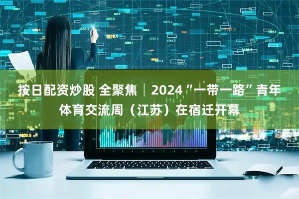 按日配资炒股 全聚焦│2024“一带一路”青年体育交流周（江苏）在宿迁开幕
