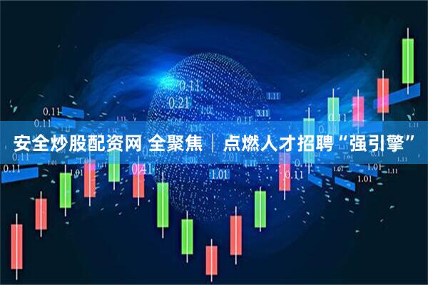安全炒股配资网 全聚焦│点燃人才招聘“强引擎”