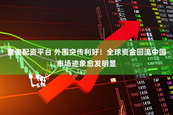 查询配资平台 外围突传利好！全球资金回流中国市场迹象愈发明显