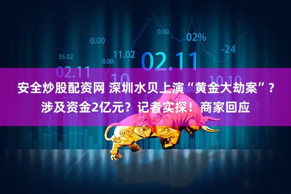 安全炒股配资网 深圳水贝上演“黄金大劫案”？涉及资金2亿元？记者实探！商家回应