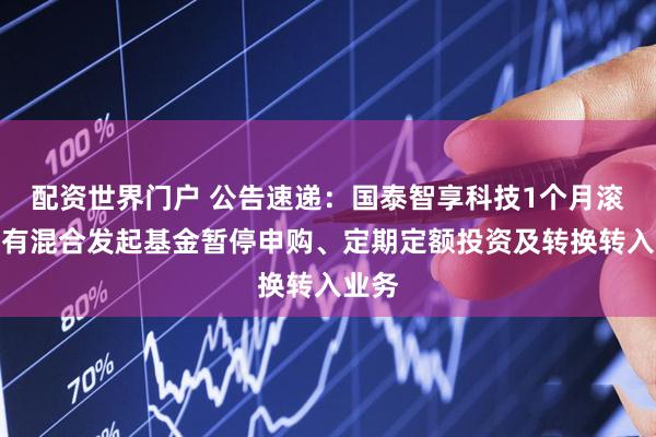 配资世界门户 公告速递：国泰智享科技1个月滚动持有混合发起基金暂停申购、定期定额投资及转换转入业务