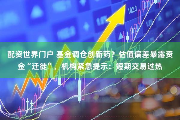 配资世界门户 基金调仓创新药？估值偏差暴露资金“迁徙”，机构紧急提示：短期交易过热