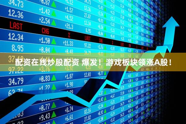 配资在线炒股配资 爆发！游戏板块领涨A股！
