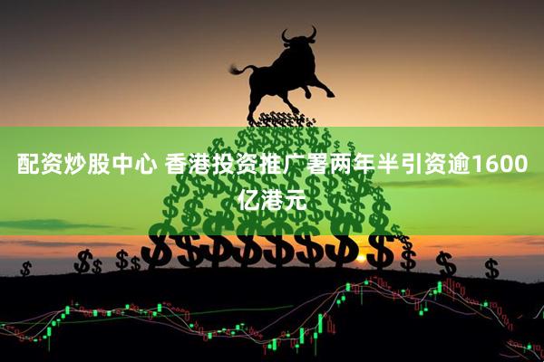 配资炒股中心 香港投资推广署两年半引资逾1600亿港元