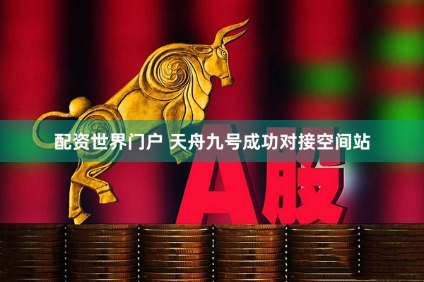 配资世界门户 天舟九号成功对接空间站