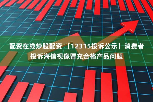 配资在线炒股配资 【12315投诉公示】消费者投诉海信视像冒充合格产品问题