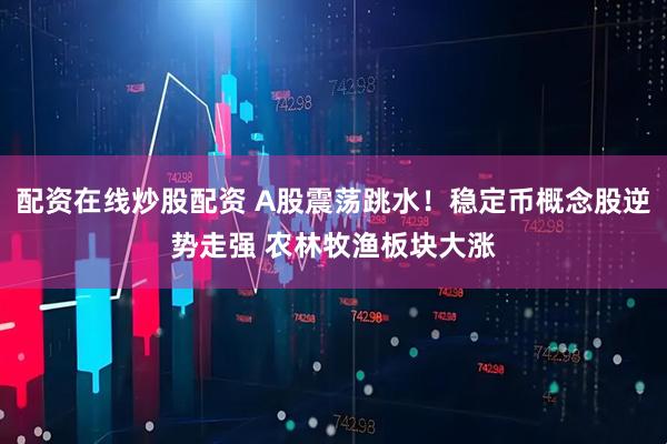 配资在线炒股配资 A股震荡跳水！稳定币概念股逆势走强 农林牧渔板块大涨