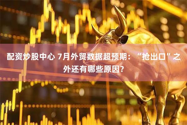 配资炒股中心 7月外贸数据超预期：“抢出口”之外还有哪些原因？
