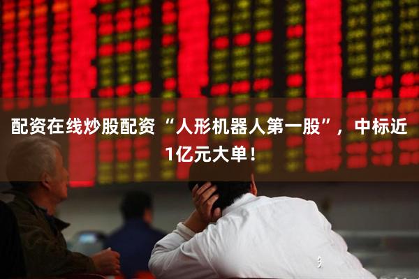 配资在线炒股配资 “人形机器人第一股”，中标近1亿元大单！