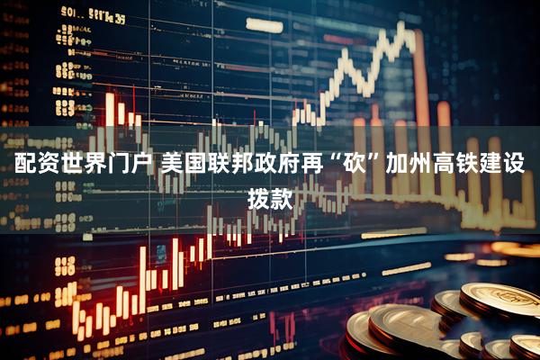 配资世界门户 美国联邦政府再“砍”加州高铁建设拨款