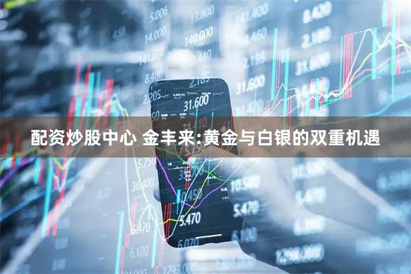 配资炒股中心 金丰来:黄金与白银的双重机遇