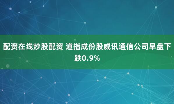 配资在线炒股配资 道指成份股威讯通信公司早盘下跌0.9%