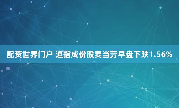 配资世界门户 道指成份股麦当劳早盘下跌1.56%