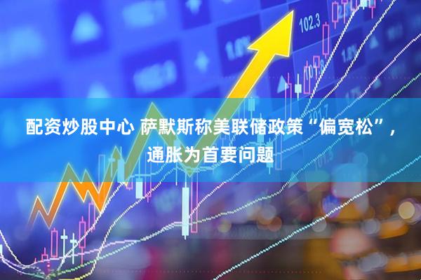 配资炒股中心 萨默斯称美联储政策“偏宽松”，通胀为首要问题