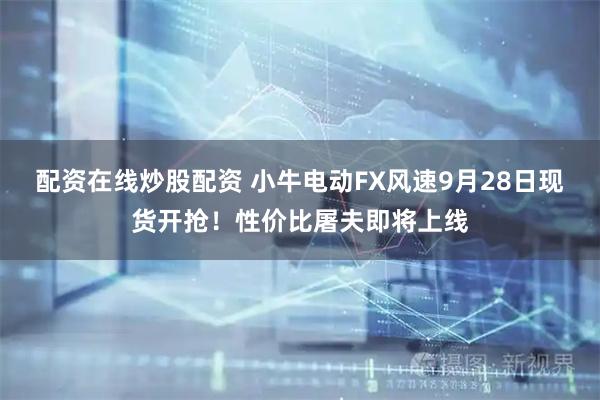 配资在线炒股配资 小牛电动FX风速9月28日现货开抢！性价比屠夫即将上线