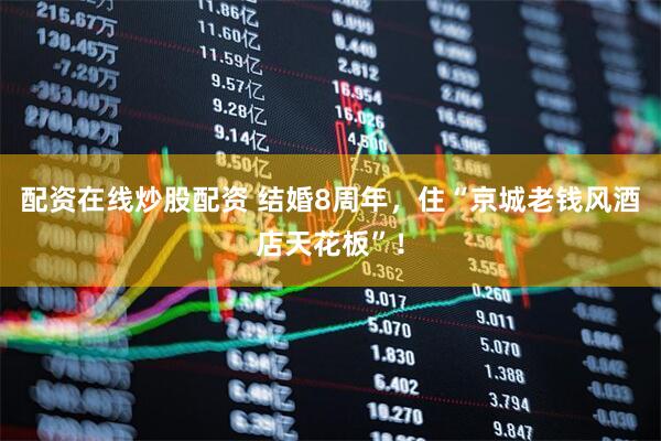 配资在线炒股配资 结婚8周年，住“京城老钱风酒店天花板”！