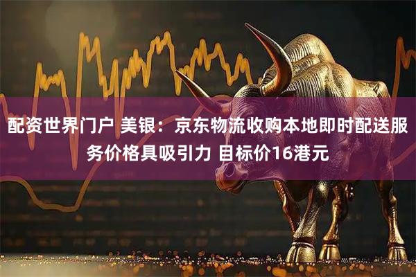 配资世界门户 美银：京东物流收购本地即时配送服务价格具吸引力 目标价16港元