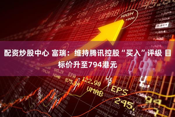配资炒股中心 富瑞：维持腾讯控股“买入”评级 目标价升至794港元