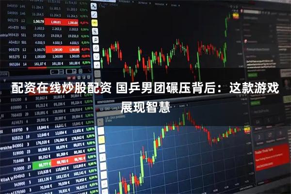 配资在线炒股配资 国乒男团碾压背后:这款游戏展现智慧