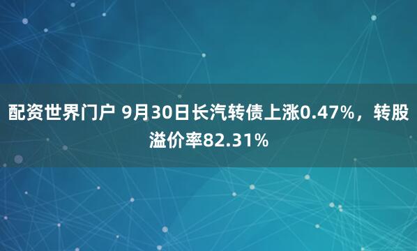 配资世界门户 9月30日长汽转债上涨0.47%,转股溢价率82.31%