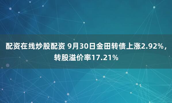 配资在线炒股配资 9月30日金田转债上涨2.92%,转股溢价率17.21%