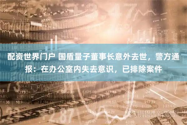 配资世界门户 国盾量子董事长意外去世，警方通报：在办公室内失去意识，已排除案件