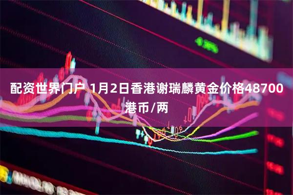 配资世界门户 1月2日香港谢瑞麟黄金价格48700港币/两