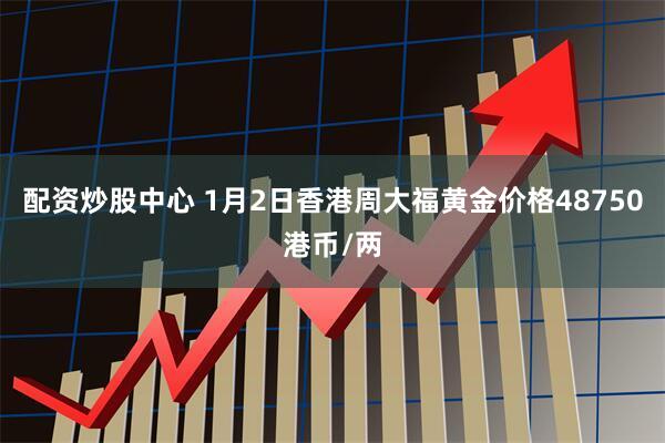 配资炒股中心 1月2日香港周大福黄金价格48750港币/两