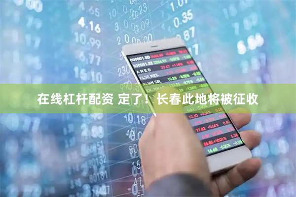在线杠杆配资 定了！长春此地将被征收