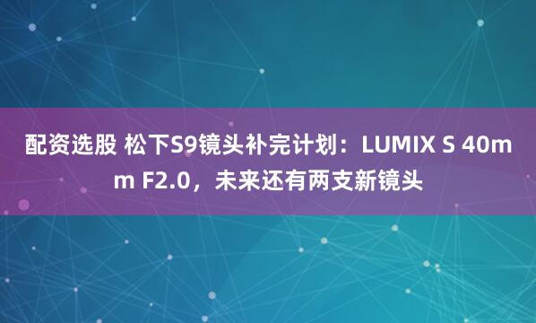 配资选股 松下S9镜头补完计划：LUMIX S 40mm F2.0，未来还有两支新镜头