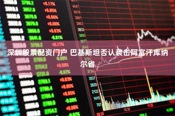 深圳股票配资门户 巴基斯坦否认袭击阿富汗库纳尔省