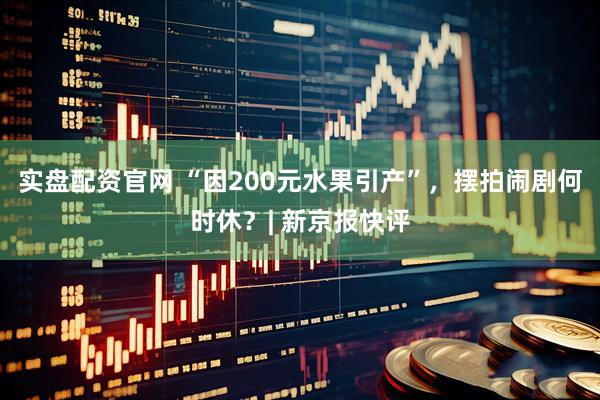 实盘配资官网 “因200元水果引产”，摆拍闹剧何时休？| 新京报快评