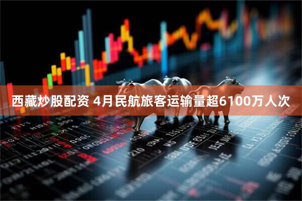 西藏炒股配资 4月民航旅客运输量超6100万人次