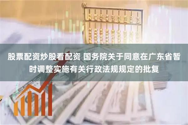 股票配资炒股看配资 国务院关于同意在广东省暂时调整实施有关行政法规规定的批复