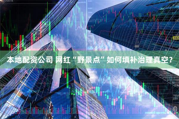 本地配资公司 网红“野景点”如何填补治理真空？