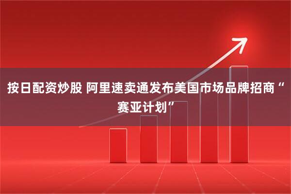 按日配资炒股 阿里速卖通发布美国市场品牌招商“赛亚计划”