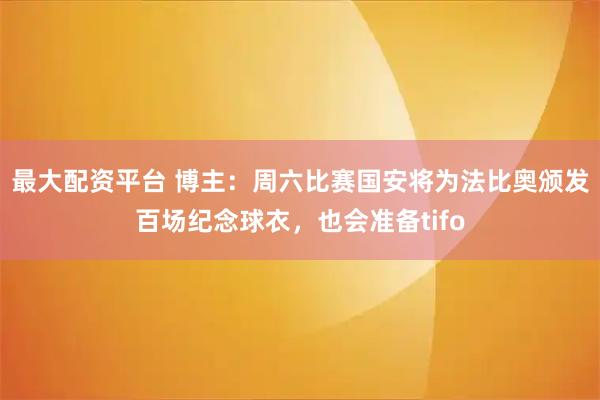 最大配资平台 博主：周六比赛国安将为法比奥颁发百场纪念球衣，也会准备tifo