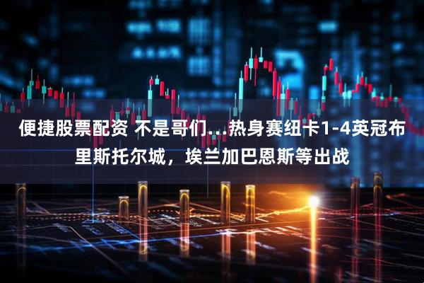 便捷股票配资 不是哥们…热身赛纽卡1-4英冠布里斯托尔城，埃兰加巴恩斯等出战